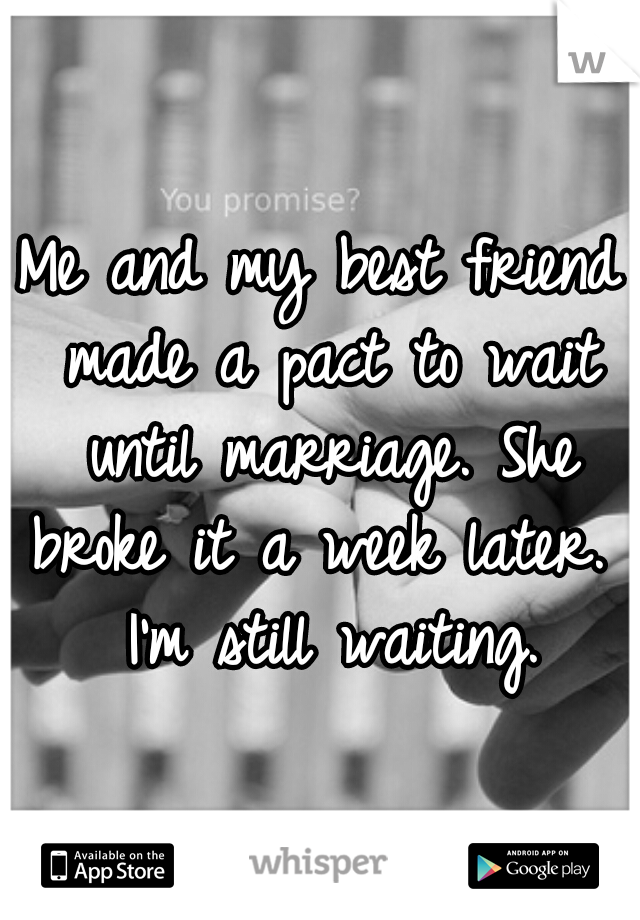 Me and my best friend made a pact to wait until marriage. She broke it a week later.  I'm still waiting.