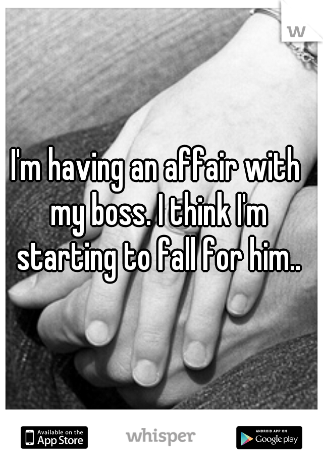 I'm having an affair with my boss. I think I'm starting to fall for him..
