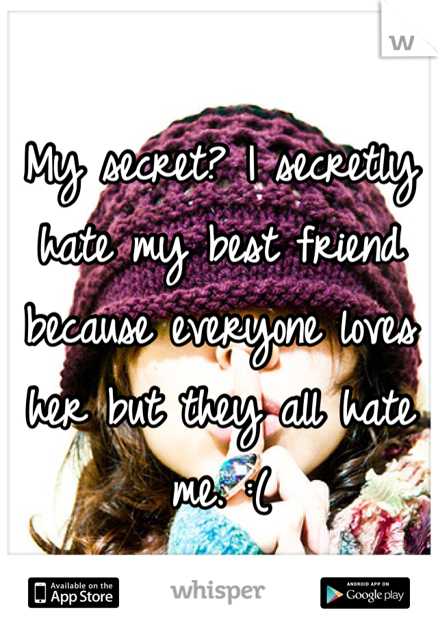 My secret? I secretly hate my best friend because everyone loves her but they all hate me. :(
