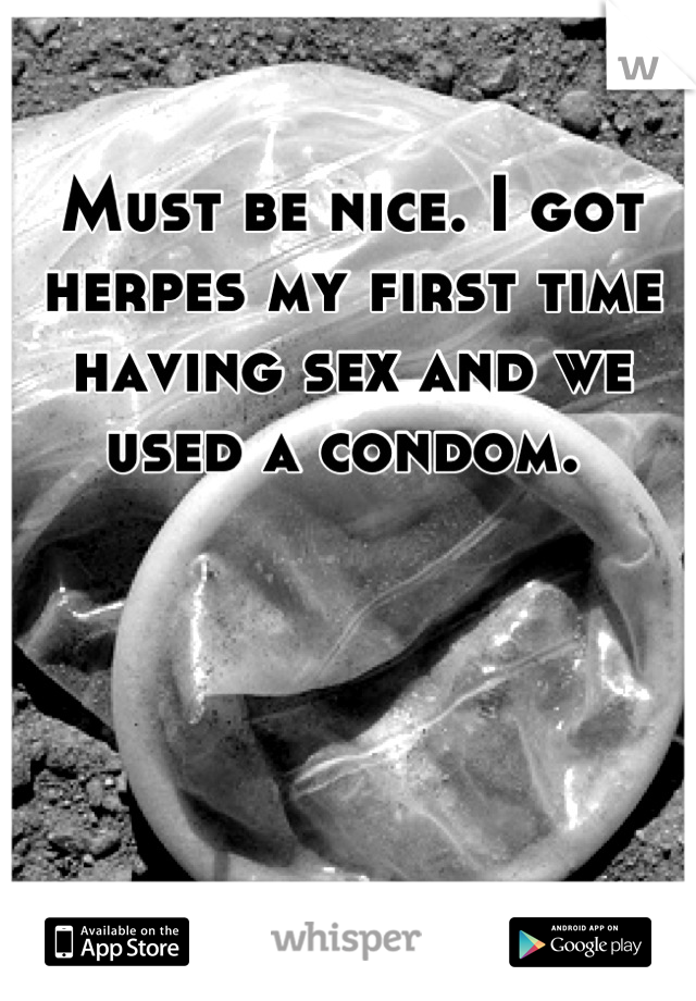 Must be nice. I got herpes my first time having sex and we used a condom. 