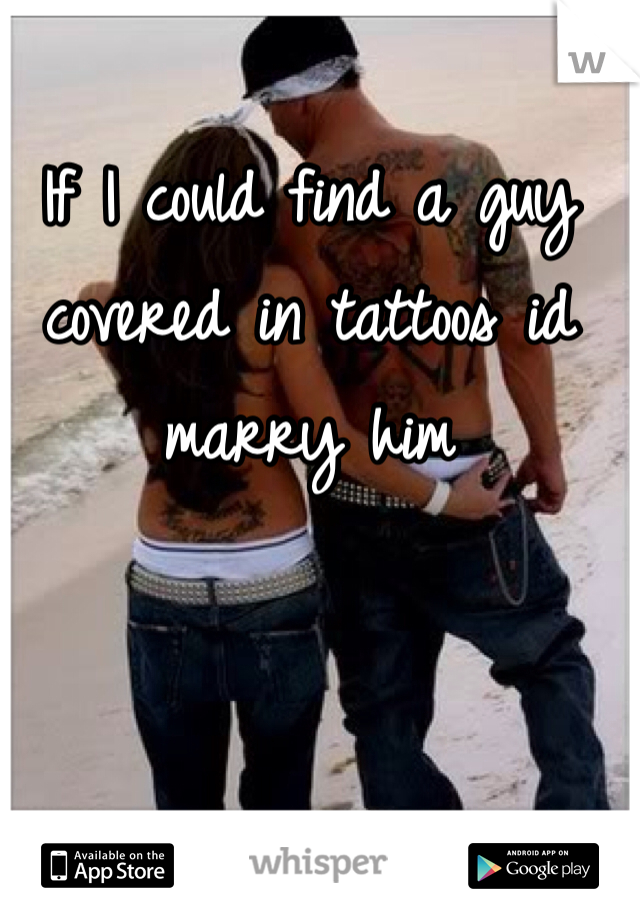 If I could find a guy covered in tattoos id marry him 