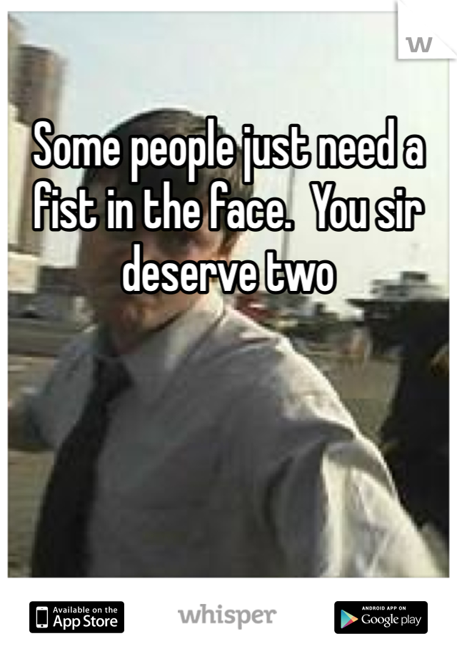 Some people just need a fist in the face.  You sir deserve two