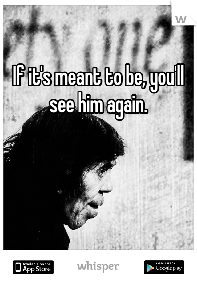 If it's meant to be, you'll see him again.