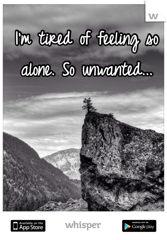 I'm tired of feeling so alone. So unwanted...

