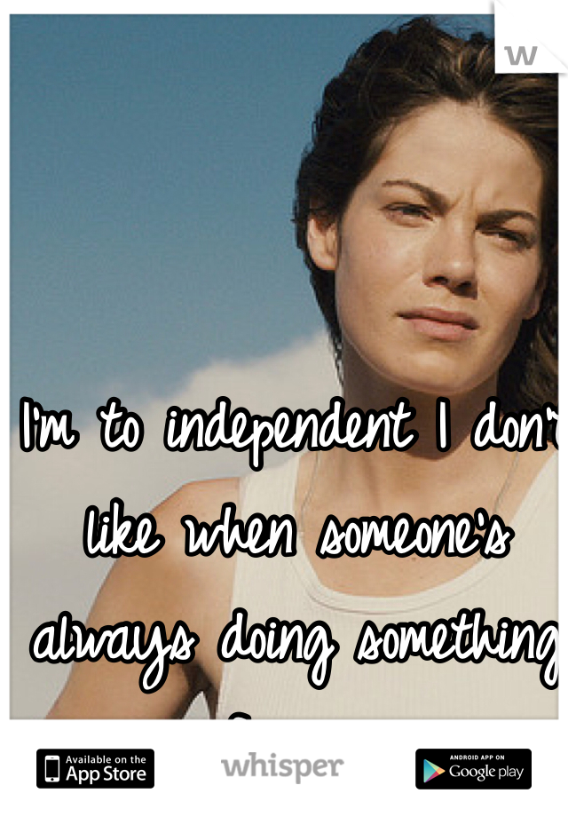 I'm to independent I don't like when someone's always doing something for me 