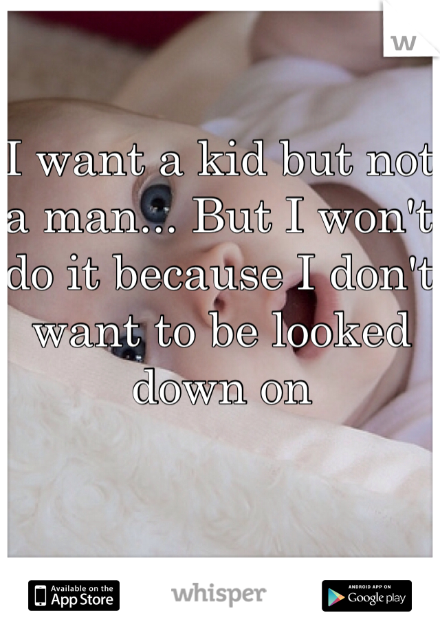 I want a kid but not a man... But I won't do it because I don't want to be looked down on