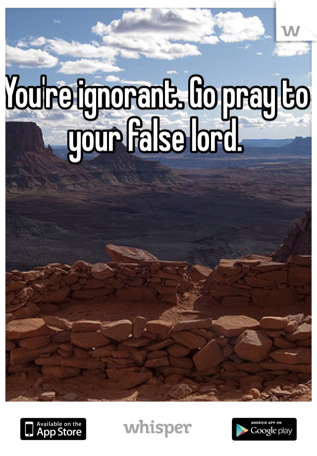 You're ignorant. Go pray to your false lord.