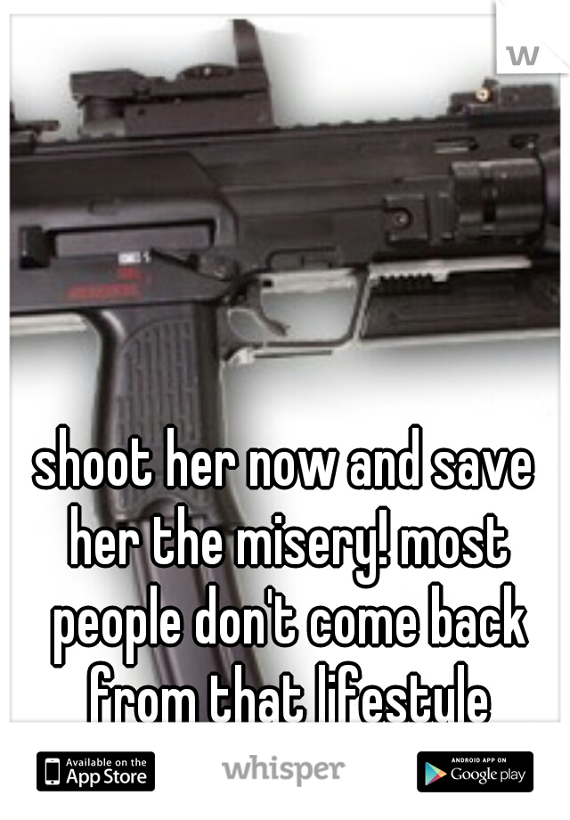 shoot her now and save her the misery! most people don't come back from that lifestyle