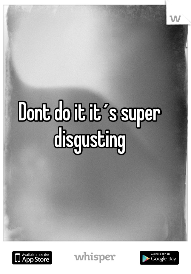 Dont do it it´s super disgusting