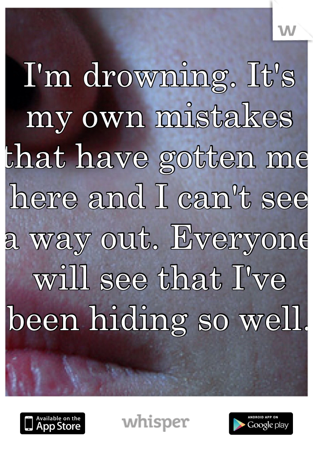 I'm drowning. It's my own mistakes that have gotten me here and I can't see a way out. Everyone will see that I've been hiding so well.