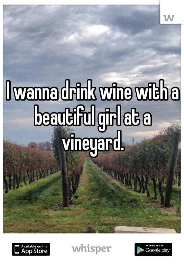 I wanna drink wine with a beautiful girl at a vineyard. 