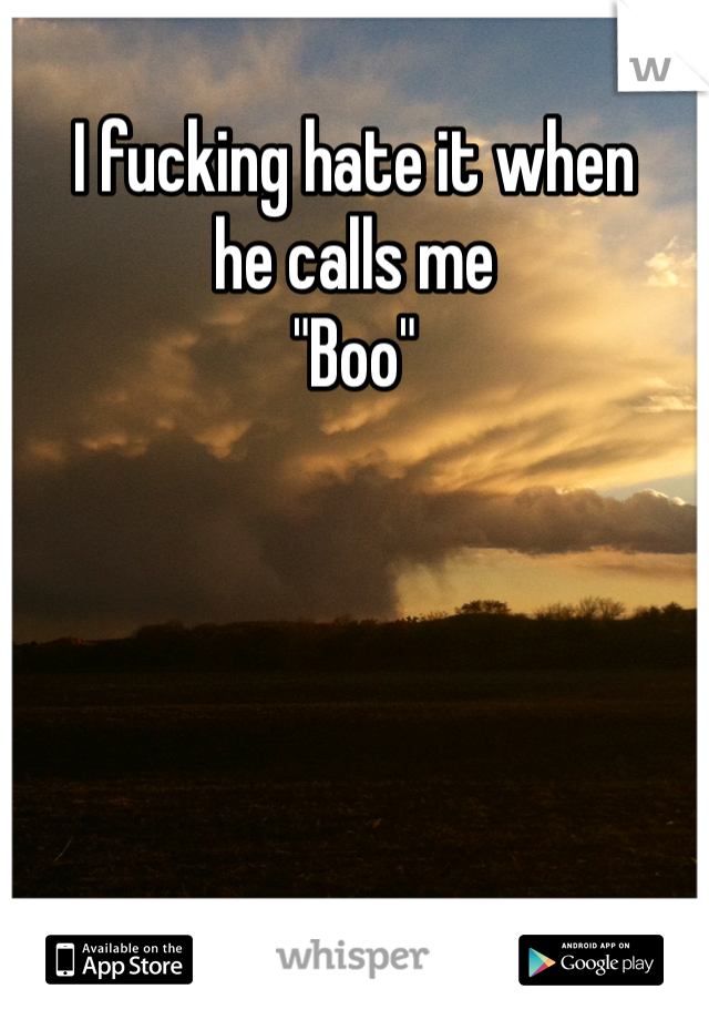 I fucking hate it when
he calls me 
"Boo" 