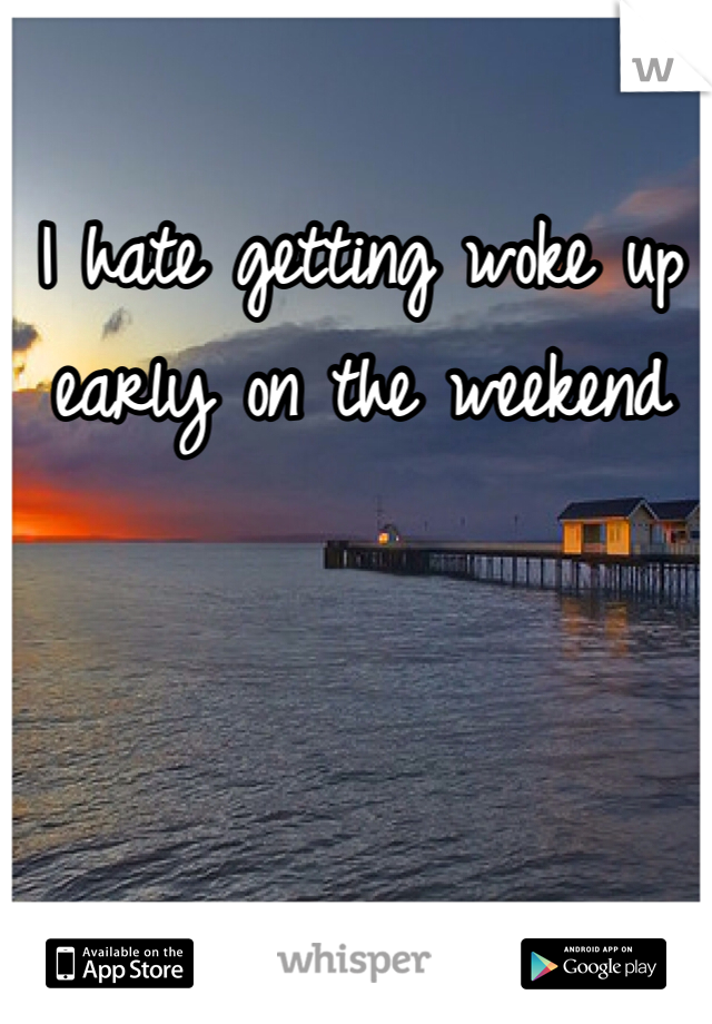I hate getting woke up early on the weekend
