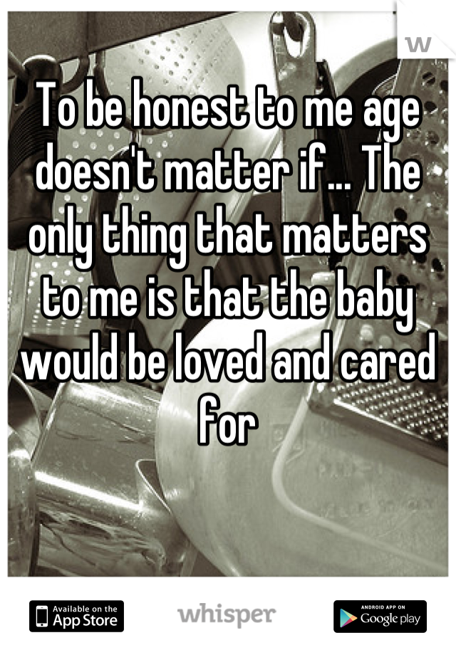 To be honest to me age doesn't matter if... The only thing that matters to me is that the baby would be loved and cared for