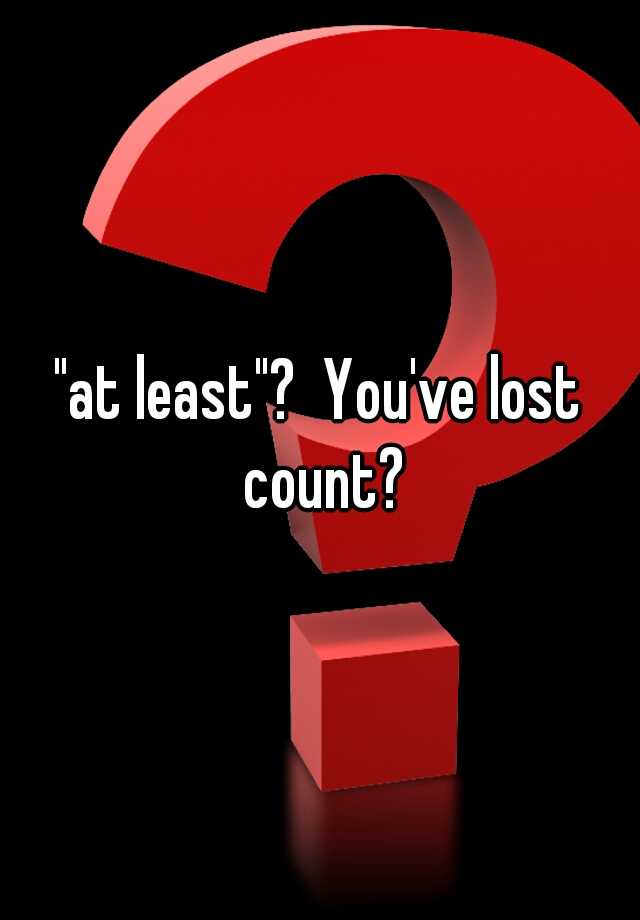 at-least-you-ve-lost-count