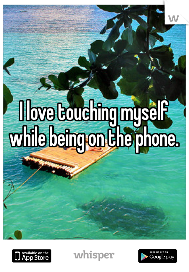 I love touching myself while being on the phone. 