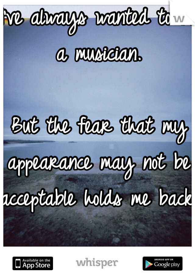 I've always wanted to be a musician.

But the fear that my appearance may not be acceptable holds me back. 