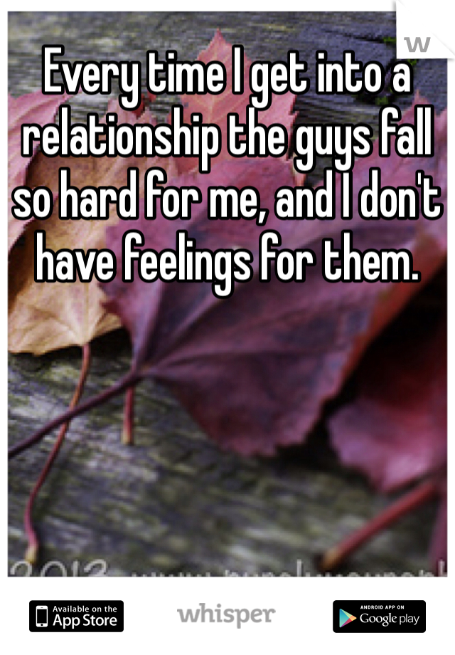 Every time I get into a relationship the guys fall so hard for me, and I don't have feelings for them.