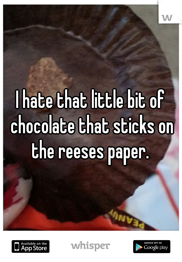 I hate that little bit of chocolate that sticks on the reeses paper. 