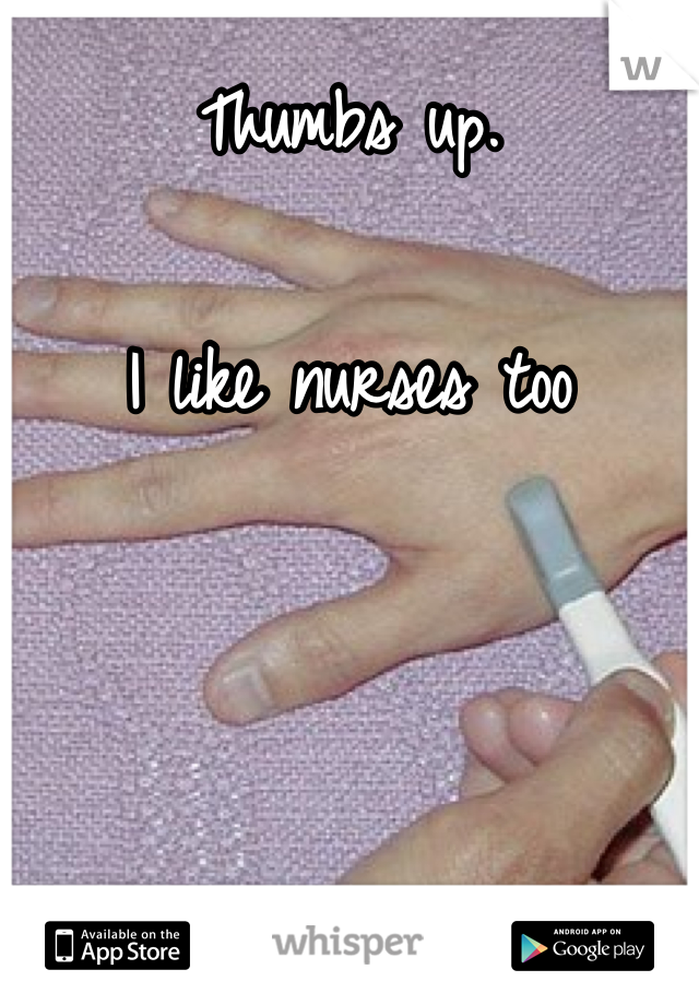 Thumbs up. 

I like nurses too