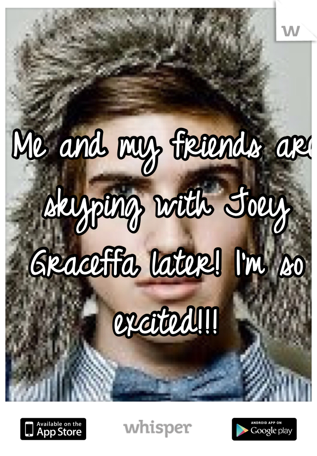 Me and my friends are skyping with Joey Graceffa later! I'm so excited!!!