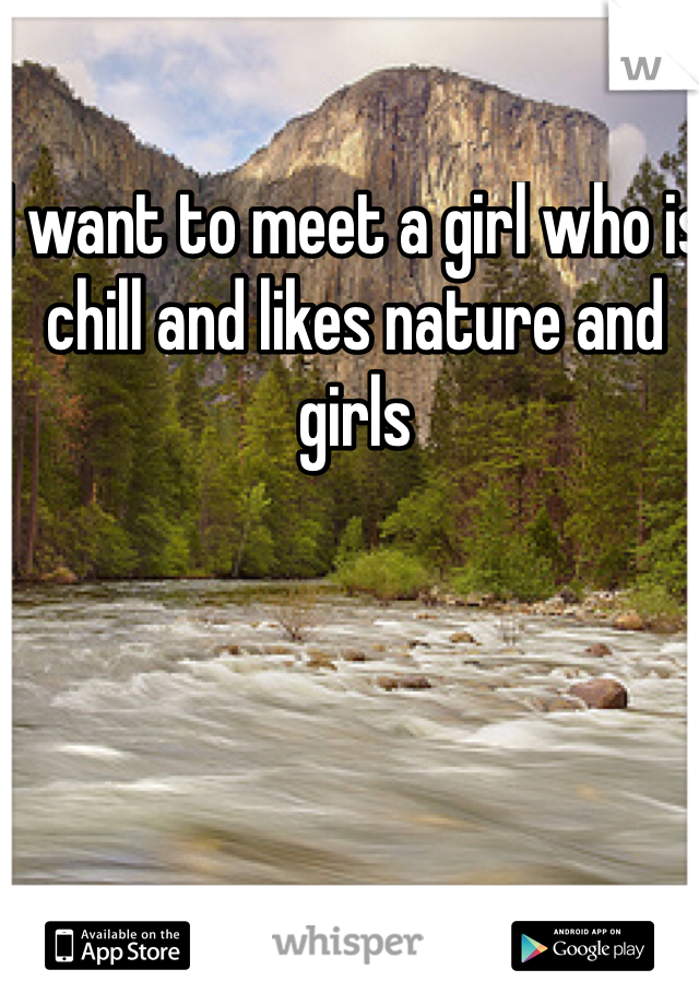 I want to meet a girl who is chill and likes nature and girls