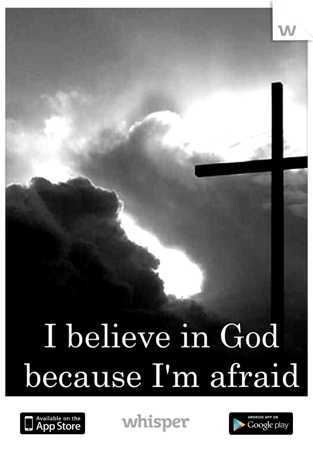 I believe in God because I'm afraid of going to Hell