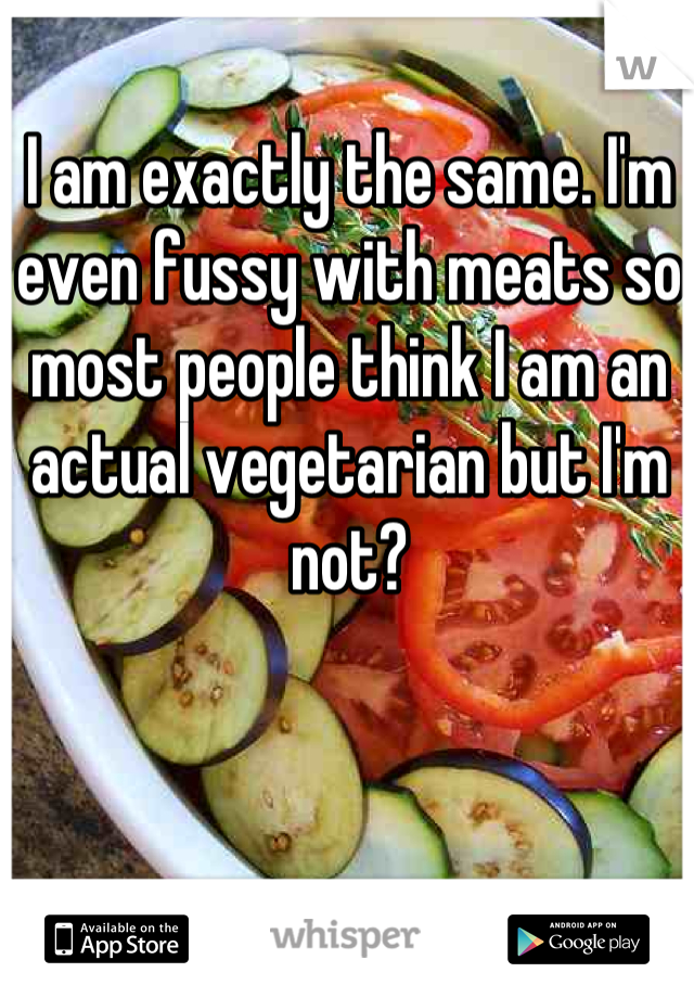 I am exactly the same. I'm even fussy with meats so most people think I am an actual vegetarian but I'm not?