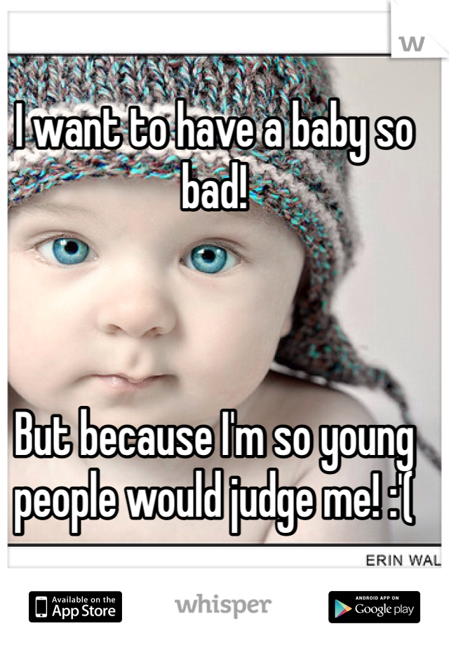 I want to have a baby so bad! 



But because I'm so young people would judge me! :'(