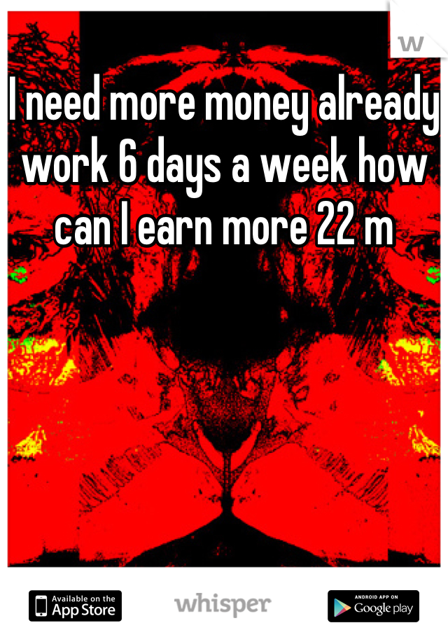 I need more money already work 6 days a week how can I earn more 22 m