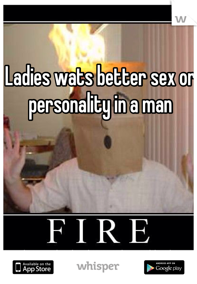 Ladies wats better sex or personality in a man 