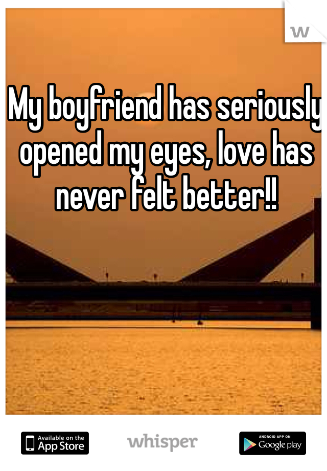 My boyfriend has seriously opened my eyes, love has never felt better!!
