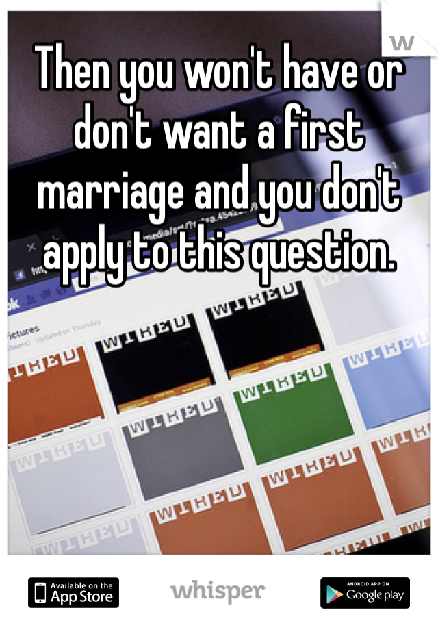 Then you won't have or don't want a first marriage and you don't apply to this question.