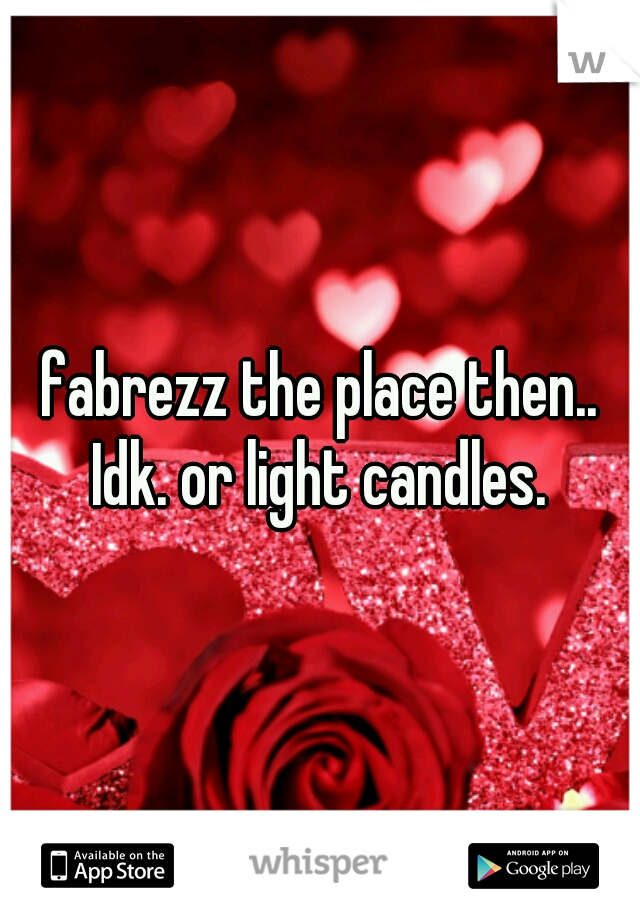 fabrezz the place then.. Idk. or light candles. 