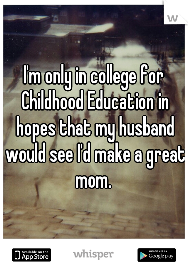 I'm only in college for Childhood Education in hopes that my husband would see I'd make a great mom. 