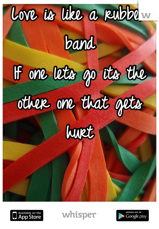 Love is like a rubber band
If one lets go its the other one that gets hurt