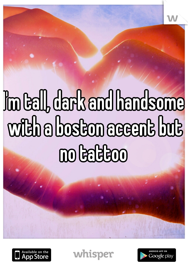 I'm tall, dark and handsome with a boston accent but no tattoo 