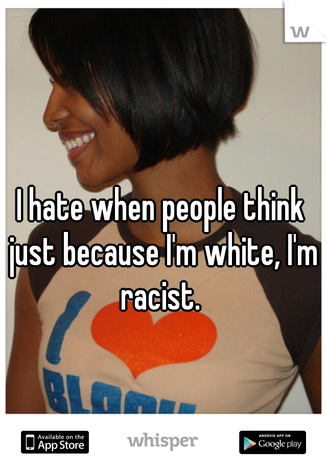 I hate when people think just because I'm white, I'm racist. 