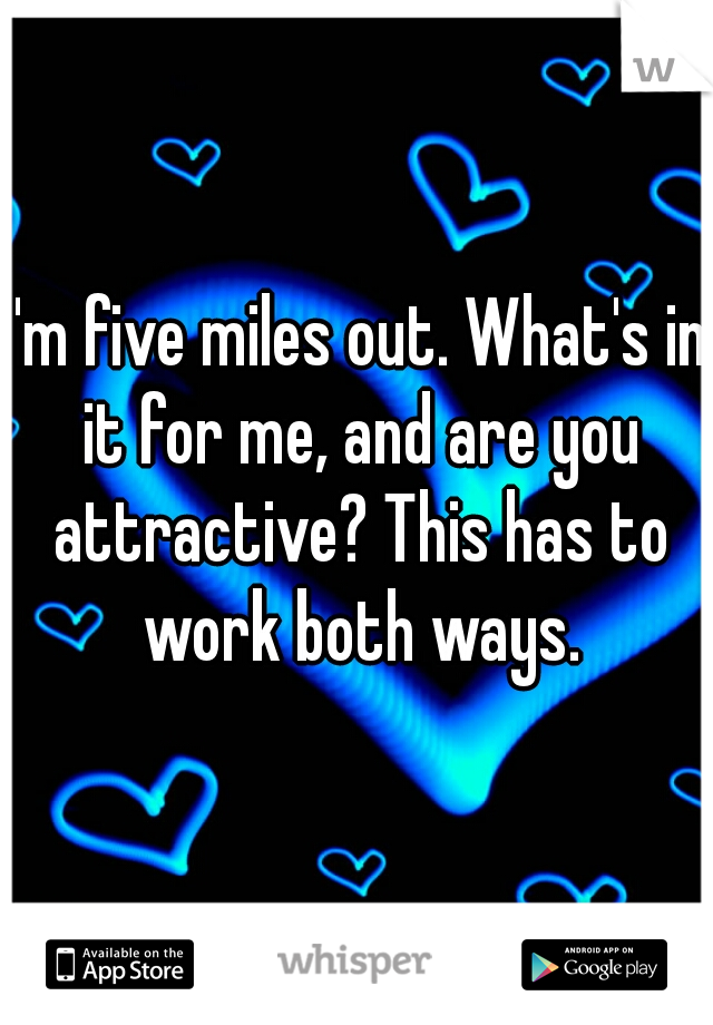I'm five miles out. What's in it for me, and are you attractive? This has to work both ways.