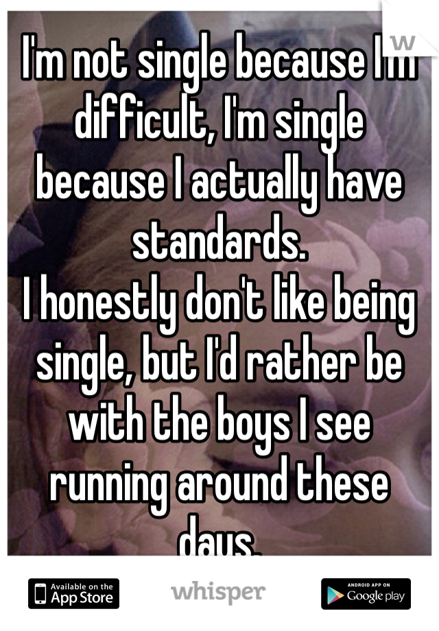 I'm not single because I'm difficult, I'm single because I actually have standards.
I honestly don't like being single, but I'd rather be with the boys I see running around these days.