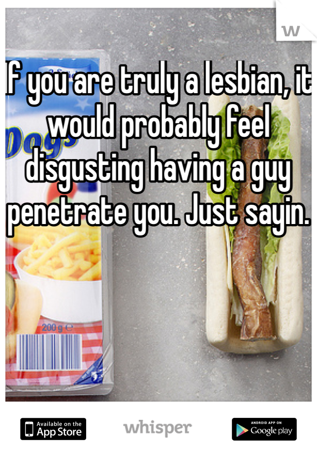 If you are truly a lesbian, it would probably feel disgusting having a guy penetrate you. Just sayin.