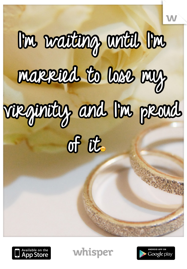 I'm waiting until I'm married to lose my virginity and I'm proud of it😊 
