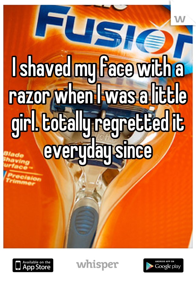 

I shaved my face with a razor when I was a little girl. totally regretted it everyday since