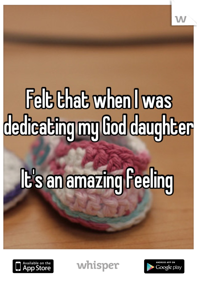 Felt that when I was dedicating my God daughter 

It's an amazing feeling 