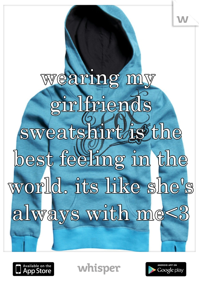 wearing my girlfriends sweatshirt is the best feeling in the world. its like she's always with me<3