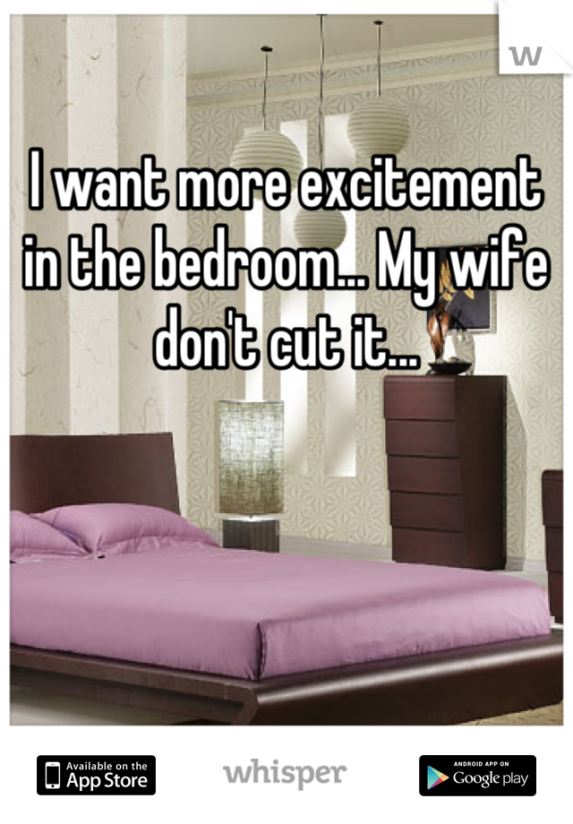 I want more excitement in the bedroom... My wife don't cut it...