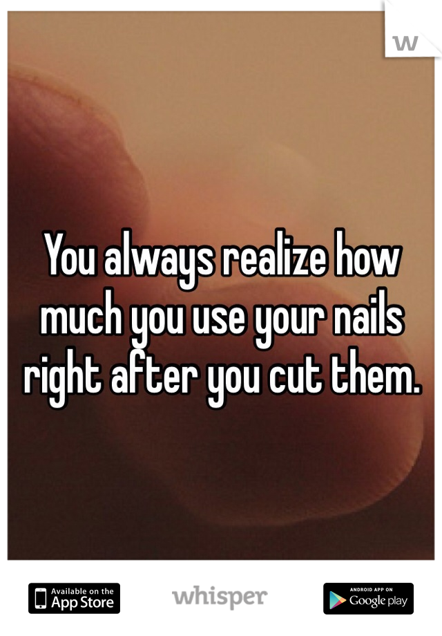 You always realize how much you use your nails right after you cut them.
