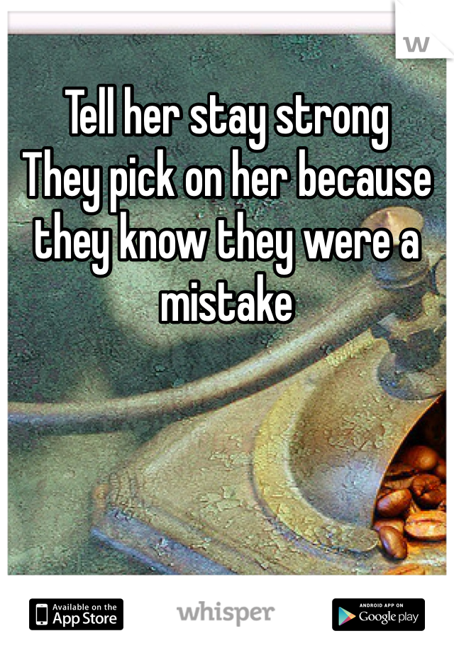 Tell her stay strong
They pick on her because they know they were a mistake 