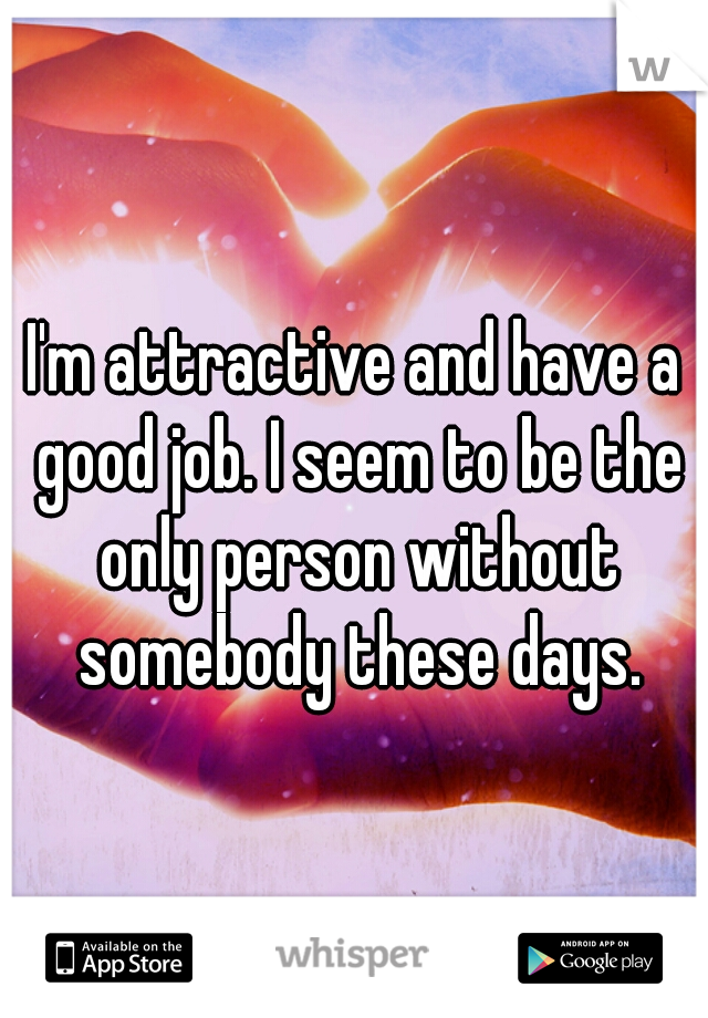 I'm attractive and have a good job. I seem to be the only person without somebody these days.