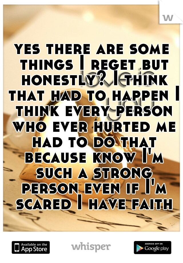 yes there are some things I reget but honestly? I think that had to happen I think every person who ever hurted me had to do that because know I'm such a strong person even if I'm scared I have faith